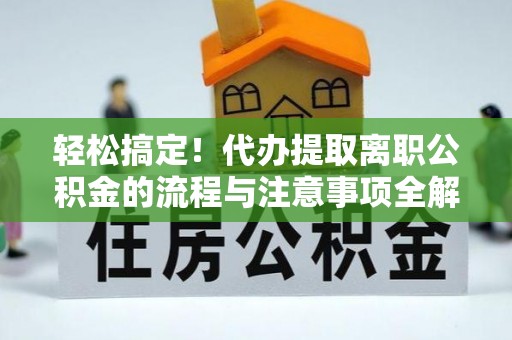 硚口轻松搞定！代办提取离职公积金的流程与注意事项全解析