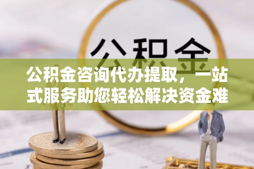 硚口公积金咨询代办提取，一站式服务助您轻松解决资金难题