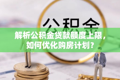 硚口解析公积金贷款额度上限，如何优化购房计划？