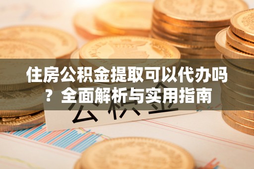 硚口住房公积金提取可以代办吗？全面解析与实用指南