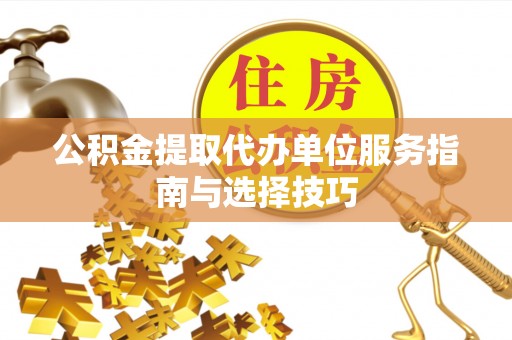 硚口公积金提取代办单位服务指南与选择技巧