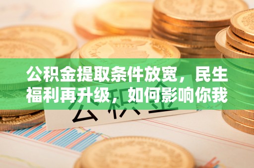 硚口公积金提取条件放宽，民生福利再升级，如何影响你我生活？