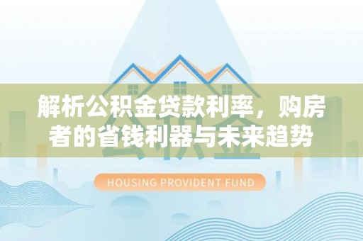 硚口解析公积金贷款利率，购房者的省钱利器与未来趋势
