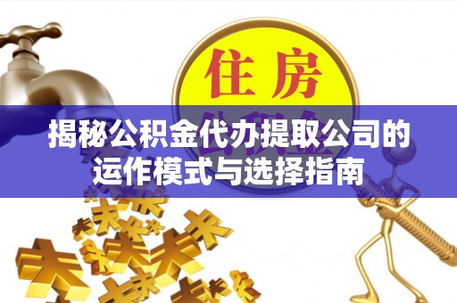 硚口揭秘公积金代办提取公司的运作模式与选择指南