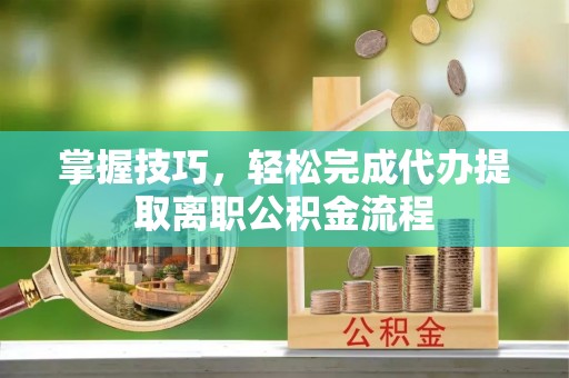 硚口掌握技巧，轻松完成代办提取离职公积金流程