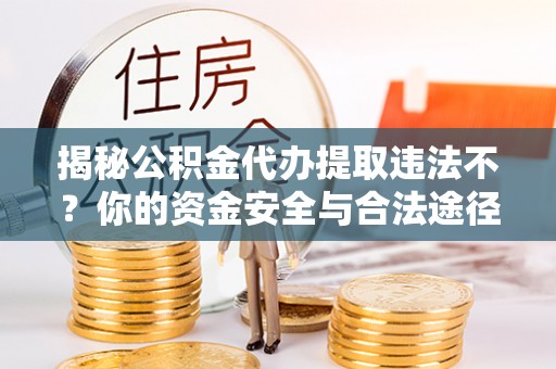 硚口揭秘公积金代办提取违法不？你的资金安全与合法途径解析