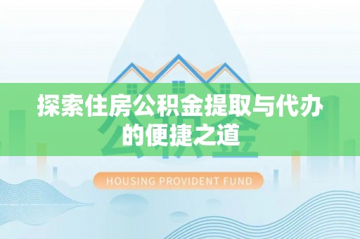硚口探索住房公积金提取与代办的便捷之道