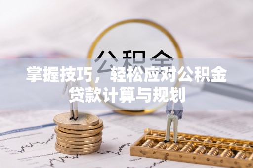 硚口掌握技巧，轻松应对公积金贷款计算与规划