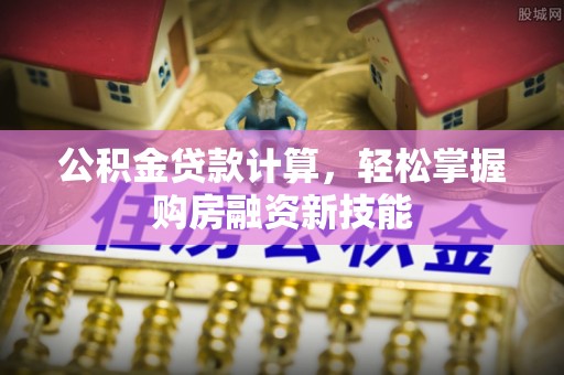 硚口公积金贷款计算，轻松掌握购房融资新技能