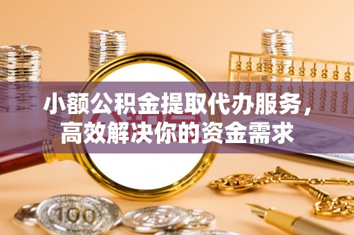 硚口小额公积金提取代办服务，高效解决你的资金需求