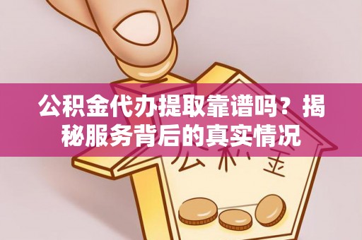 硚口公积金代办提取靠谱吗？揭秘服务背后的真实情况