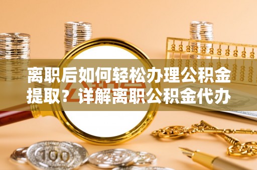 硚口离职后如何轻松办理公积金提取？详解离职公积金代办提取流程
