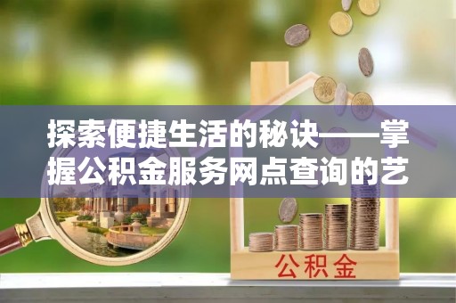 硚口探索便捷生活的秘诀——掌握公积金服务网点查询的艺术