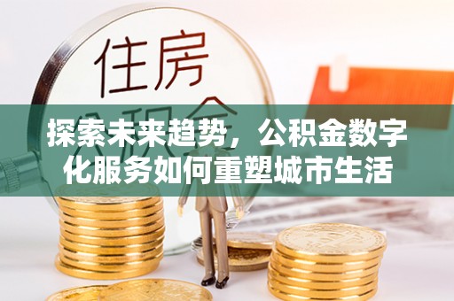 硚口探索未来趋势，公积金数字化服务如何重塑城市生活
