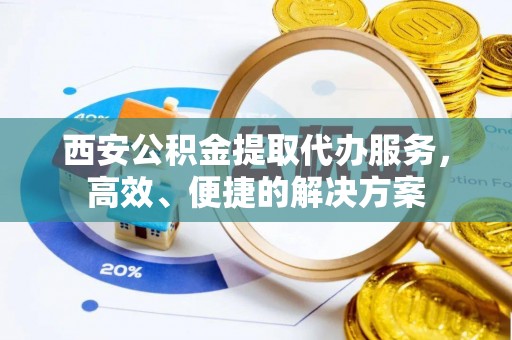 硚口西安公积金提取代办服务，高效、便捷的解决方案