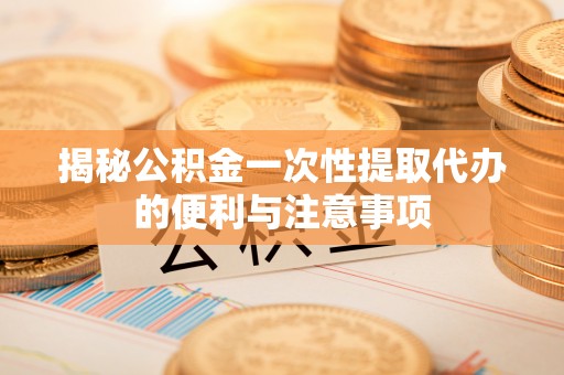 硚口揭秘公积金一次性提取代办的便利与注意事项