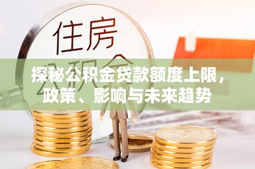 硚口探秘公积金贷款额度上限，政策、影响与未来趋势