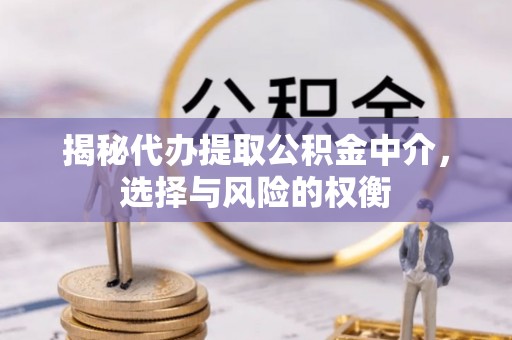 硚口揭秘代办提取公积金中介，选择与风险的权衡