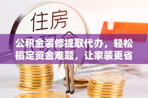 硚口公积金装修提取代办，轻松搞定资金难题，让家装更省心