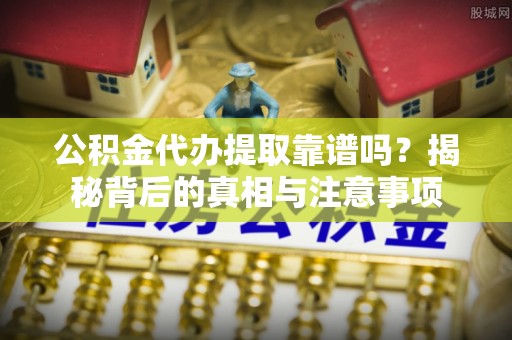 硚口公积金代办提取靠谱吗？揭秘背后的真相与注意事项
