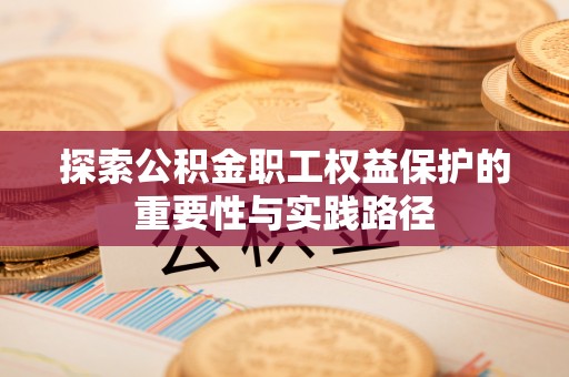 硚口探索公积金职工权益保护的重要性与实践路径