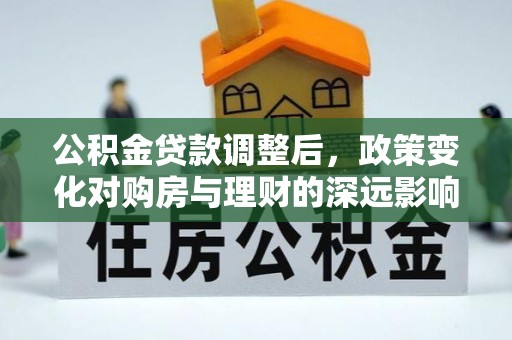 硚口公积金贷款调整后，政策变化对购房与理财的深远影响