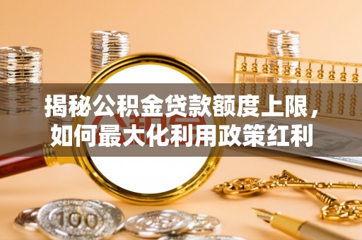 硚口揭秘公积金贷款额度上限，如何最大化利用政策红利