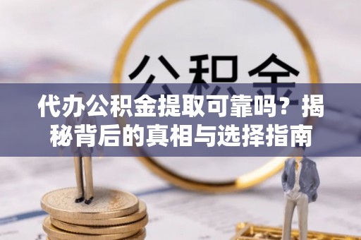 硚口代办公积金提取可靠吗？揭秘背后的真相与选择指南