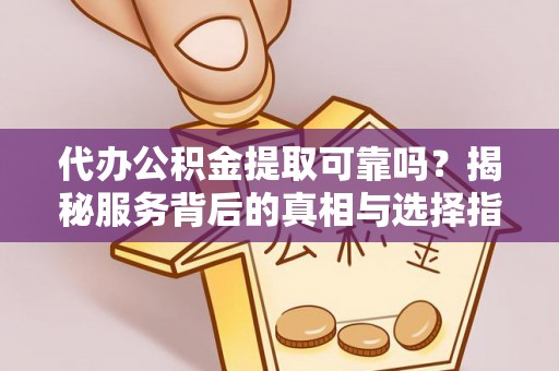 硚口代办公积金提取可靠吗？揭秘服务背后的真相与选择指南