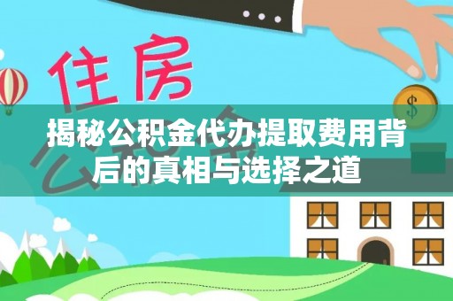 硚口揭秘公积金代办提取费用背后的真相与选择之道
