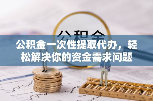 硚口公积金一次性提取代办，轻松解决你的资金需求问题