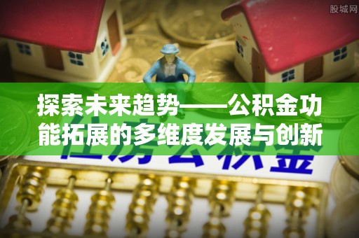 硚口探索未来趋势——公积金功能拓展的多维度发展与创新