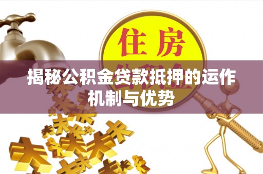 硚口揭秘公积金贷款抵押的运作机制与优势
