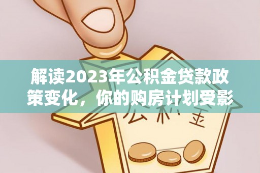 硚口解读2023年公积金贷款政策变化，你的购房计划受影响了吗？