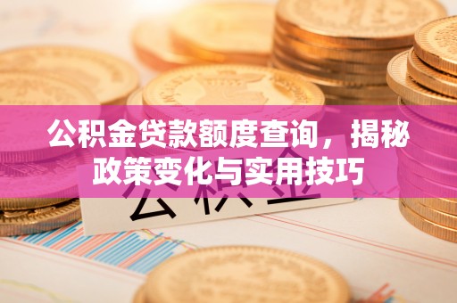 硚口公积金贷款额度查询，揭秘政策变化与实用技巧