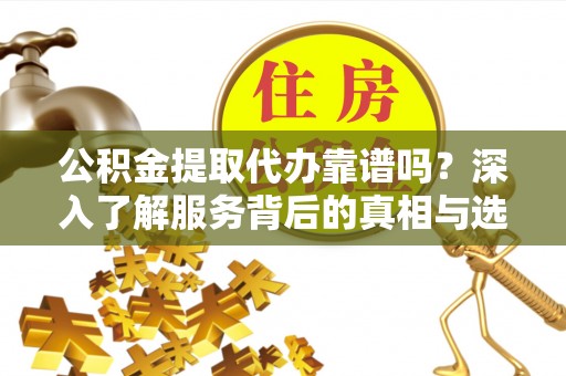硚口公积金提取代办靠谱吗？深入了解服务背后的真相与选择指南