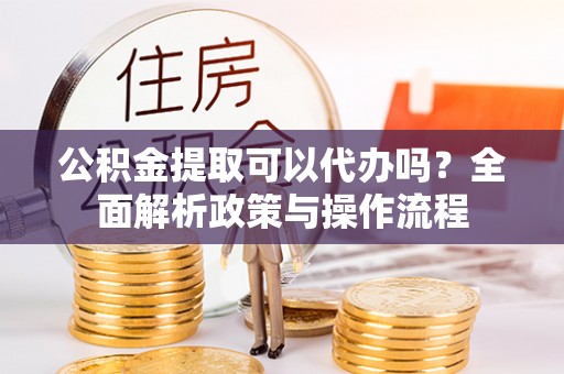 硚口公积金提取可以代办吗？全面解析政策与操作流程