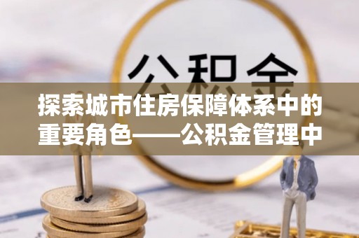 硚口探索城市住房保障体系中的重要角色——公积金管理中心