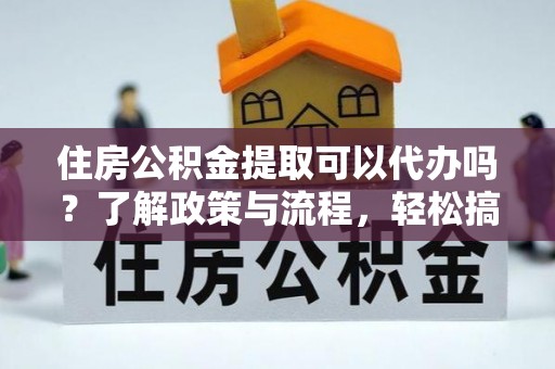 硚口住房公积金提取可以代办吗？了解政策与流程，轻松搞定公积金提取