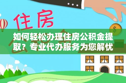 硚口如何轻松办理住房公积金提取？专业代办服务为您解忧