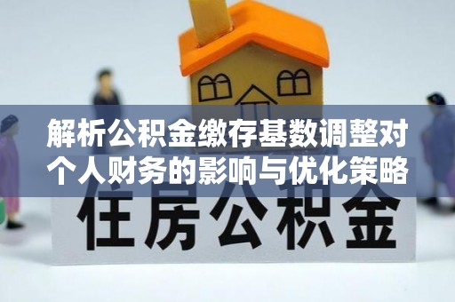 硚口解析公积金缴存基数调整对个人财务的影响与优化策略