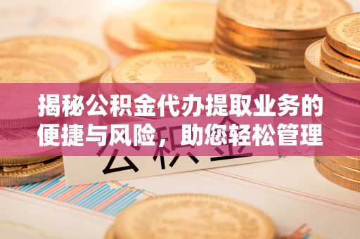 硚口揭秘公积金代办提取业务的便捷与风险，助您轻松管理个人财务