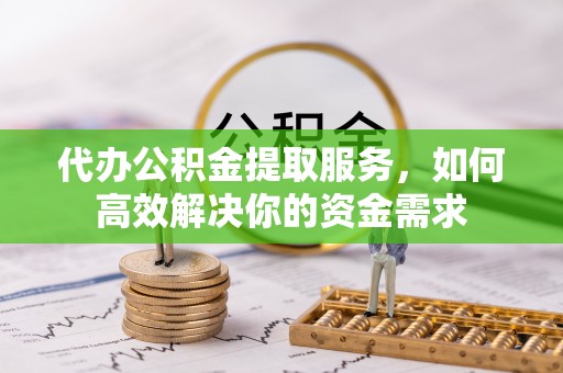硚口代办公积金提取服务，如何高效解决你的资金需求