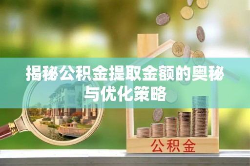 硚口揭秘公积金提取金额的奥秘与优化策略