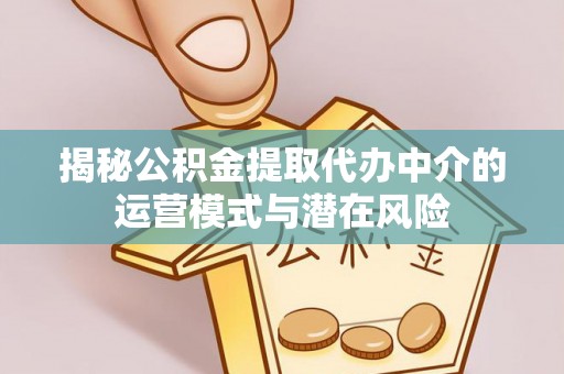 硚口揭秘公积金提取代办中介的运营模式与潜在风险