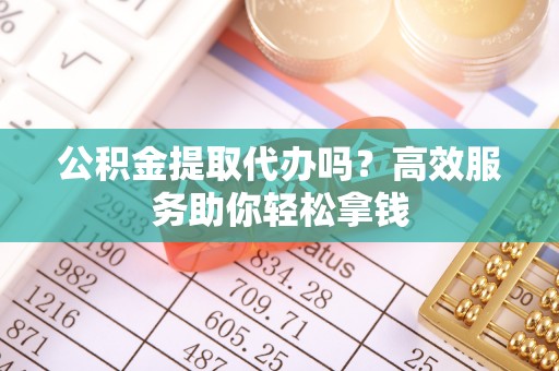 硚口公积金提取代办吗？高效服务助你轻松拿钱