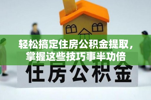 硚口轻松搞定住房公积金提取，掌握这些技巧事半功倍