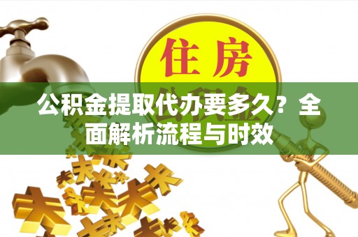 硚口公积金提取代办要多久？全面解析流程与时效