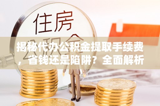硚口揭秘代办公积金提取手续费，省钱还是陷阱？全面解析与避坑指南