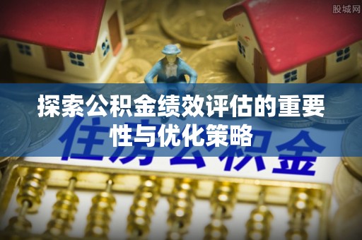 硚口探索公积金绩效评估的重要性与优化策略